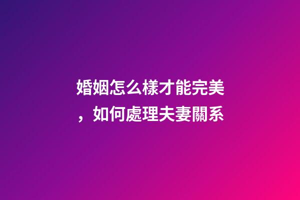 婚姻怎么樣才能完美，如何處理夫妻關系